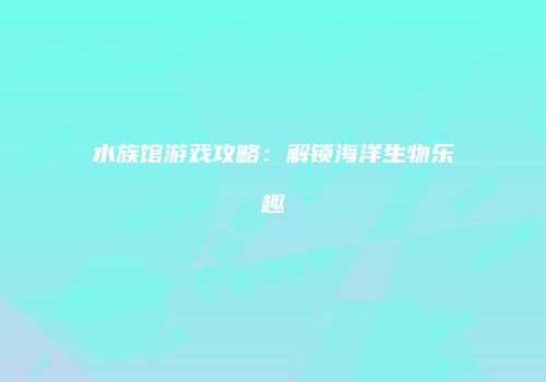 水族馆游戏攻略：解锁海洋生物乐趣