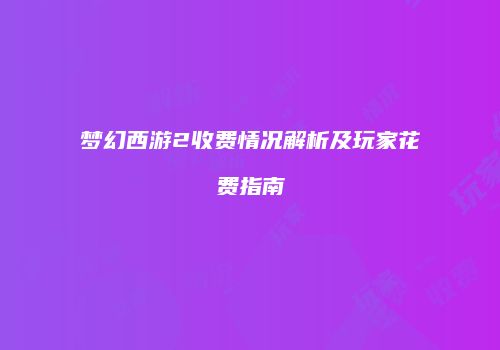 梦幻西游2收费情况解析及玩家花费指南