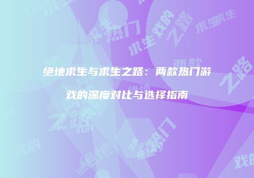 绝地求生与求生之路：两款热门游戏的深度对比与选择指南