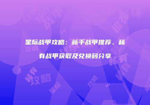 星际战甲攻略：新手战甲推荐、稀有战甲获取及兑换码分享