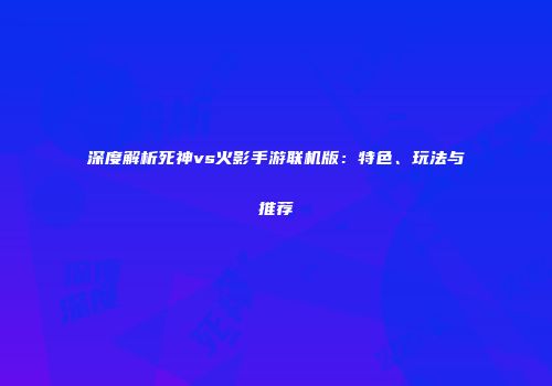 深度解析死神vs火影手游联机版：特色、玩法与推荐