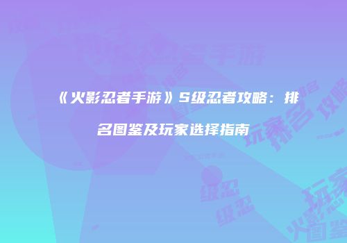 《火影忍者手游》S级忍者攻略：排名图鉴及玩家选择指南