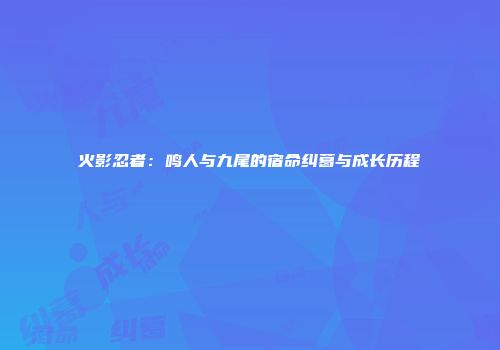 火影忍者：鸣人与九尾的宿命纠葛与成长历程
