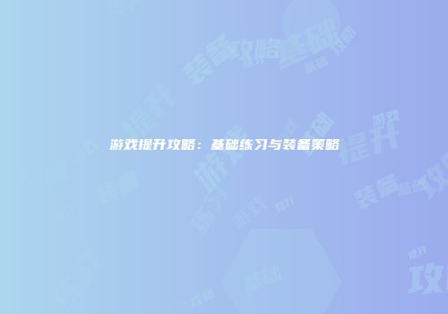 游戏提升攻略：基础练习与装备策略