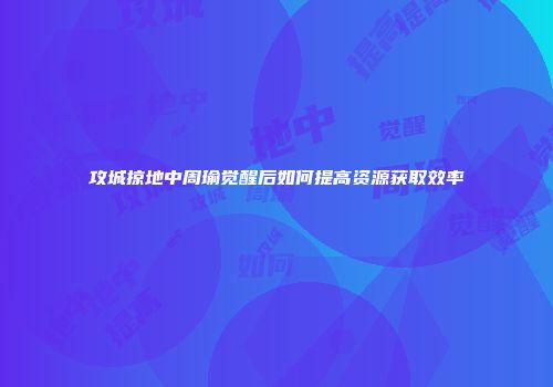 攻城掠地中周瑜觉醒后如何提高资源获取效率