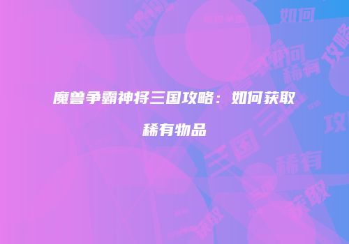 魔兽争霸神将三国攻略：如何获取稀有物品