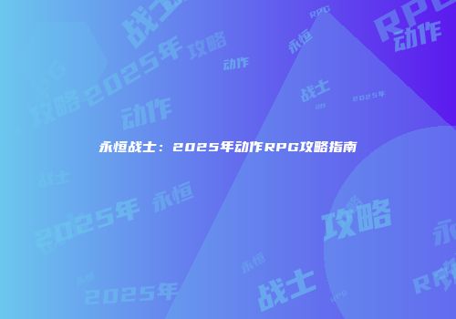 永恒战士：2025年动作RPG攻略指南