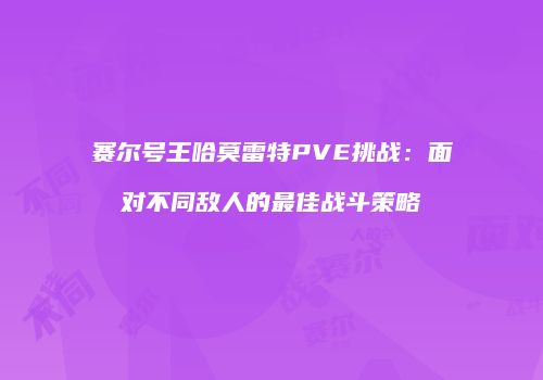 赛尔号王哈莫雷特PVE挑战：面对不同敌人的最佳战斗策略