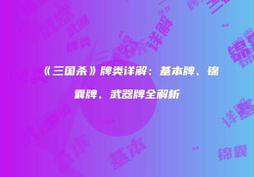 《三国杀》牌类详解：基本牌、锦囊牌、武器牌全解析