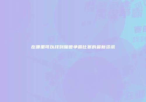 在哪里可以找到魔兽争霸比赛的最新资讯