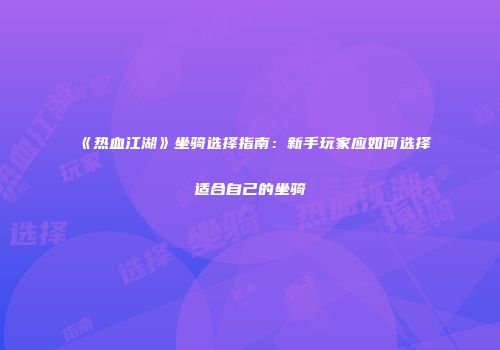 《热血江湖》坐骑选择指南：新手玩家应如何选择适合自己的坐骑