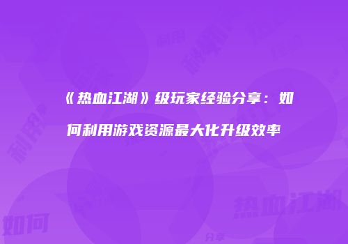 《热血江湖》级玩家经验分享：如何利用游戏资源最大化升级效率