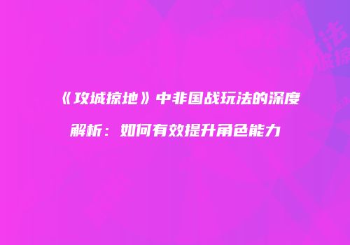 《攻城掠地》中非国战玩法的深度解析：如何有效提升角色能力