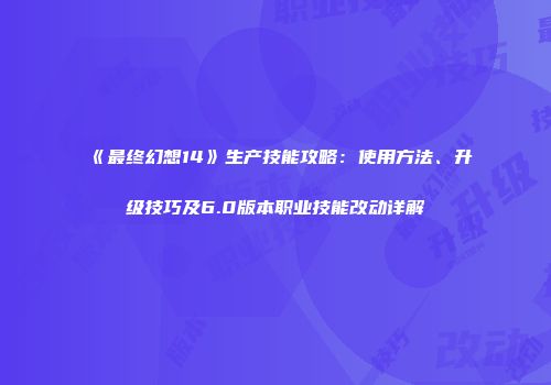 《最终幻想14》生产技能攻略：使用方法、升级技巧及6.0版本职业技能改动详解