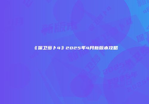 《保卫萝卜4》2025年4月新版本攻略