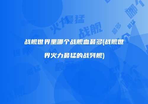 战舰世界里哪个战舰血最多(战舰世界火力最猛的战列舰)