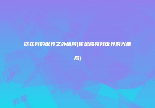 你在我的世界之外结局(你是照亮我世界的光结局)