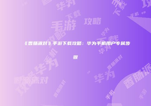 《香肠派对》手游下载攻略：华为手机用户专属步骤
