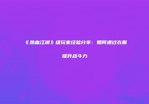 《热血江湖》级玩家经验分享：如何通过衣服提升战斗力
