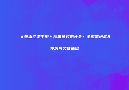 《热血江湖手游》独角兽攻略大全：全面解析战斗技巧与装备选择