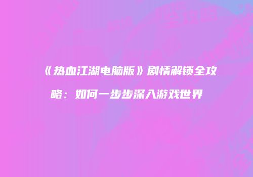 《热血江湖电脑版》剧情解锁全攻略:如何一步步深入游戏世界