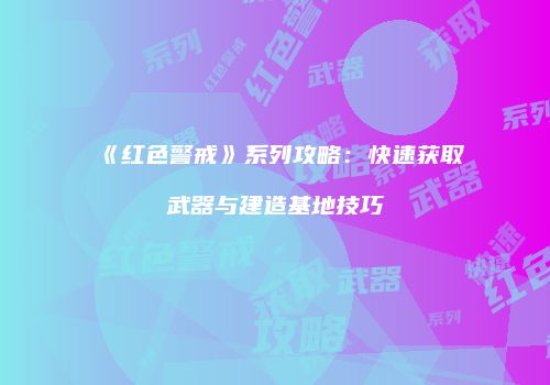 《红色警戒》系列攻略：快速获取武器与建造基地技巧