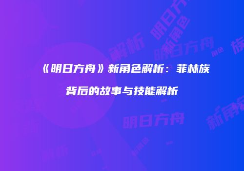 《明日方舟》新角色解析：菲林族背后的故事与技能解析