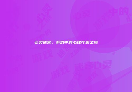 心灵迷宫：游戏中的心理疗愈之旅