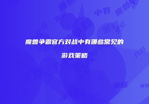 魔兽争霸官方对战中有哪些常见的游戏策略