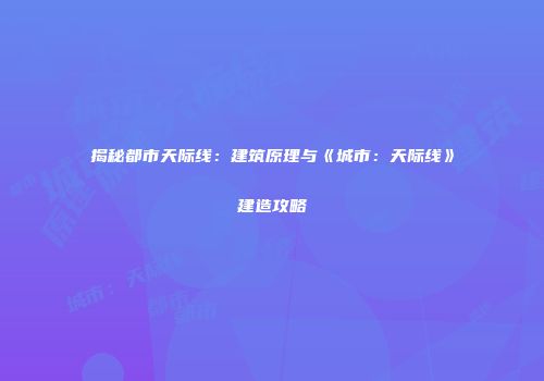揭秘都市天际线：建筑原理与《城市：天际线》建造攻略