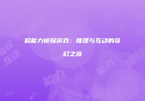 超能力侦探游戏：推理与互动的奇幻之旅