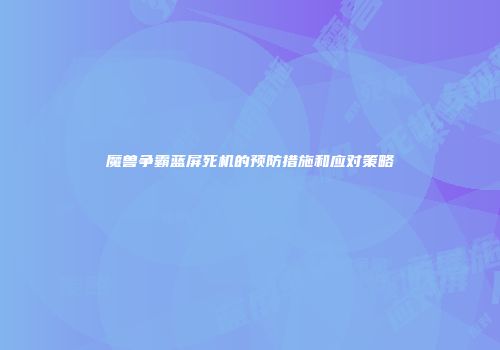 魔兽争霸蓝屏死机的预防措施和应对策略