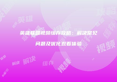 英雄联盟视频缓存攻略：解决常见问题及优化观看体验