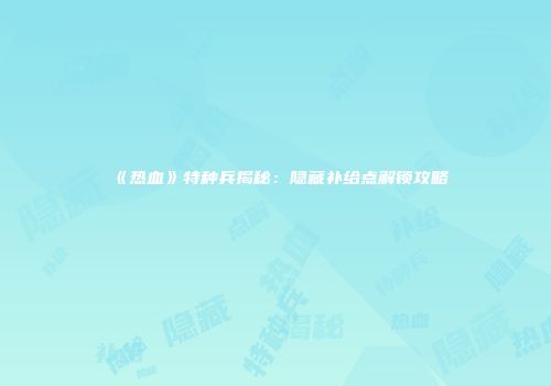 《热血》特种兵揭秘：隐藏补给点解锁攻略