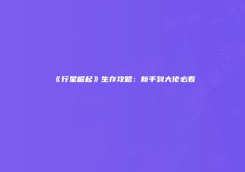 《行星崛起》生存攻略：新手到大佬必看