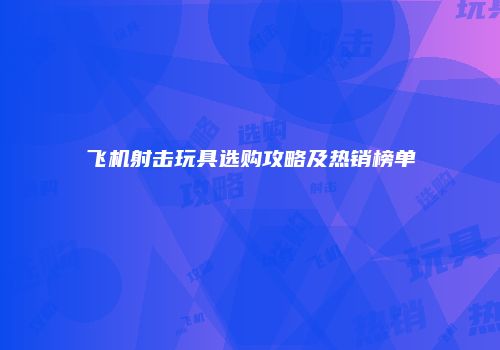 飞机射击玩具选购攻略及热销榜单