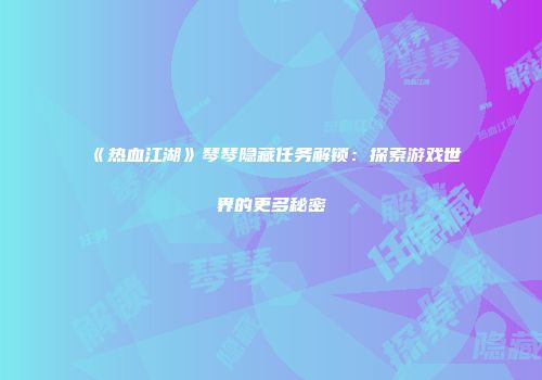 《热血江湖》琴琴隐藏任务解锁：探索游戏世界的更多秘密