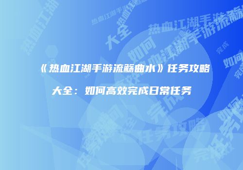 《热血江湖手游流觞曲水》任务攻略大全：如何高效完成日常任务
