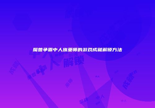 魔兽争霸中人族巫师的游戏成就解锁方法