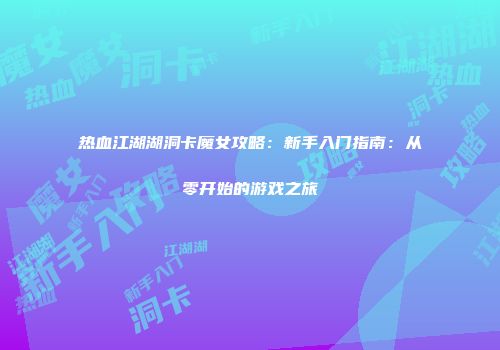 热血江湖湖洞卡魔女攻略：新手入门指南：从零开始的游戏之旅