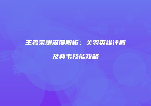 王者荣耀深度解析：关羽英雄详解及典韦技能攻略