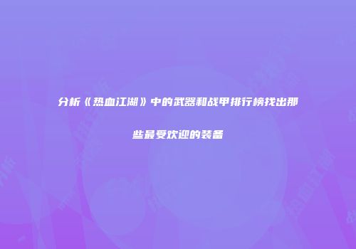 分析《热血江湖》中的武器和战甲排行榜找出那些最受欢迎的装备