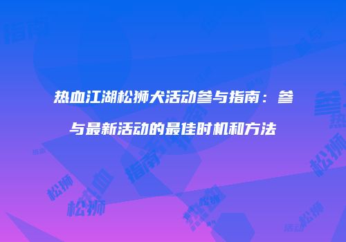 热血江湖松狮犬活动参与指南：参与最新活动的最佳时机和方法