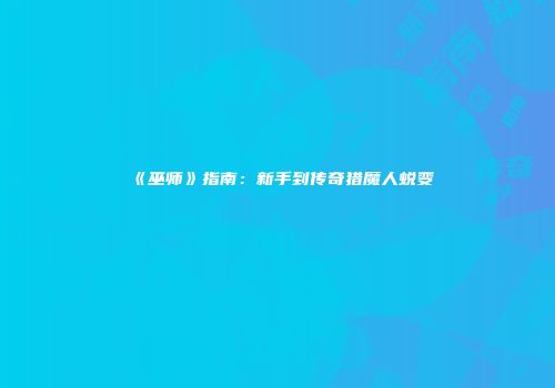 《巫师》指南：新手到传奇猎魔人蜕变