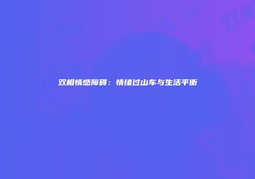 双相情感障碍：情绪过山车与生活平衡