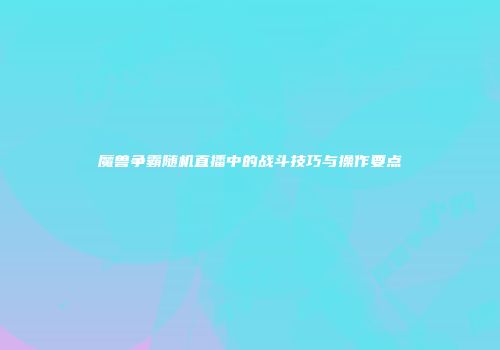 魔兽争霸随机直播中的战斗技巧与操作要点