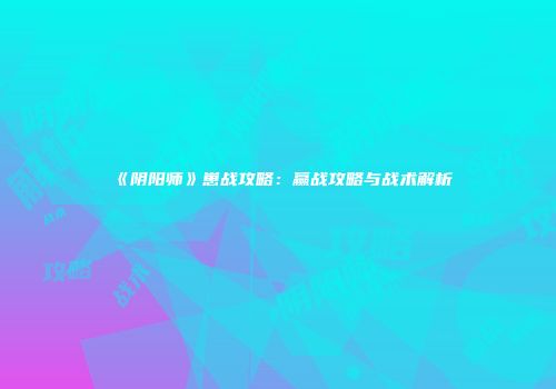 《阴阳师》崽战攻略：赢战攻略与战术解析