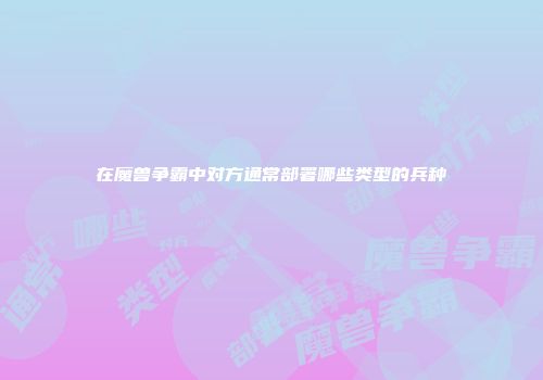 在魔兽争霸中对方通常部署哪些类型的兵种