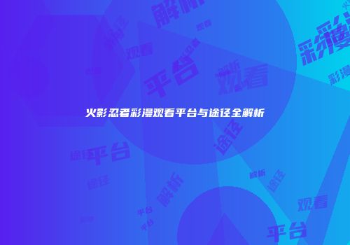 火影忍者彩漫观看平台与途径全解析
