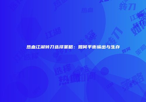 热血江湖转刀选择策略：如何平衡输出与生存